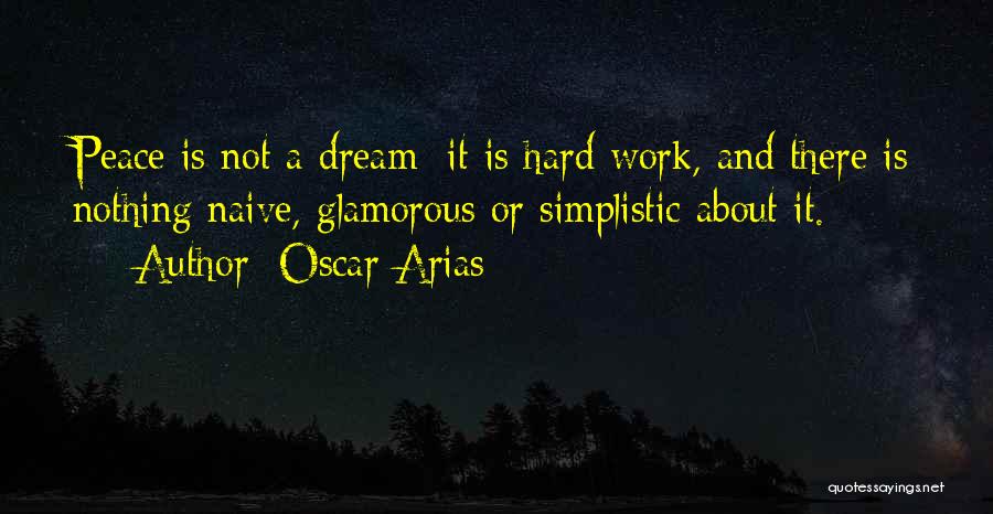 Oscar Arias Quotes: Peace Is Not A Dream; It Is Hard Work, And There Is Nothing Naive, Glamorous Or Simplistic About It.