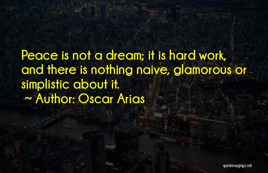 Oscar Arias Quotes: Peace Is Not A Dream; It Is Hard Work, And There Is Nothing Naive, Glamorous Or Simplistic About It.