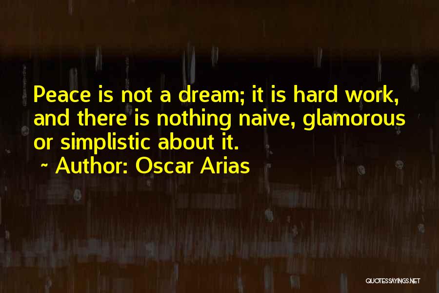 Oscar Arias Quotes: Peace Is Not A Dream; It Is Hard Work, And There Is Nothing Naive, Glamorous Or Simplistic About It.