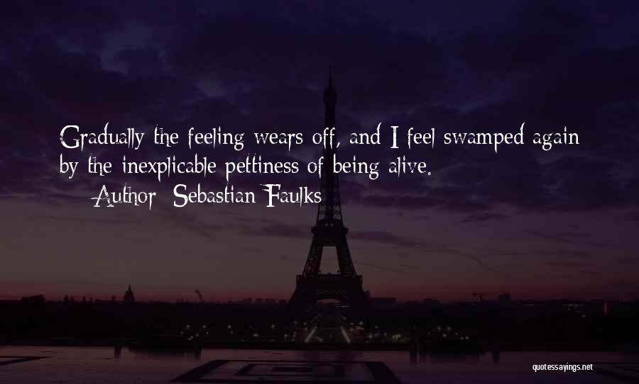 Sebastian Faulks Quotes: Gradually The Feeling Wears Off, And I Feel Swamped Again By The Inexplicable Pettiness Of Being Alive.