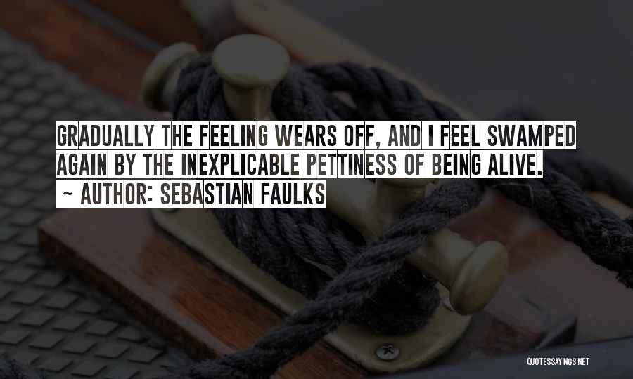 Sebastian Faulks Quotes: Gradually The Feeling Wears Off, And I Feel Swamped Again By The Inexplicable Pettiness Of Being Alive.