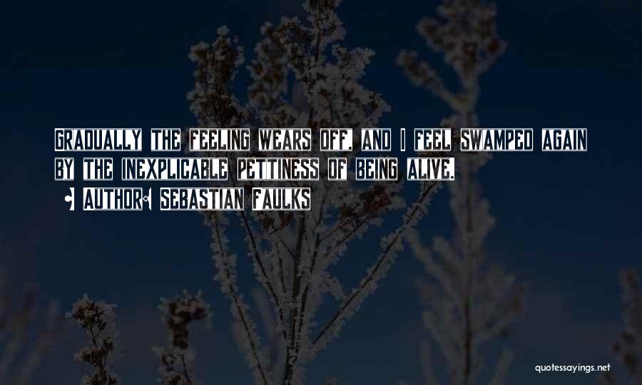 Sebastian Faulks Quotes: Gradually The Feeling Wears Off, And I Feel Swamped Again By The Inexplicable Pettiness Of Being Alive.