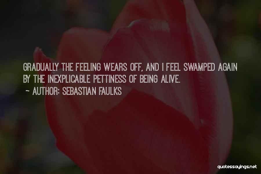 Sebastian Faulks Quotes: Gradually The Feeling Wears Off, And I Feel Swamped Again By The Inexplicable Pettiness Of Being Alive.