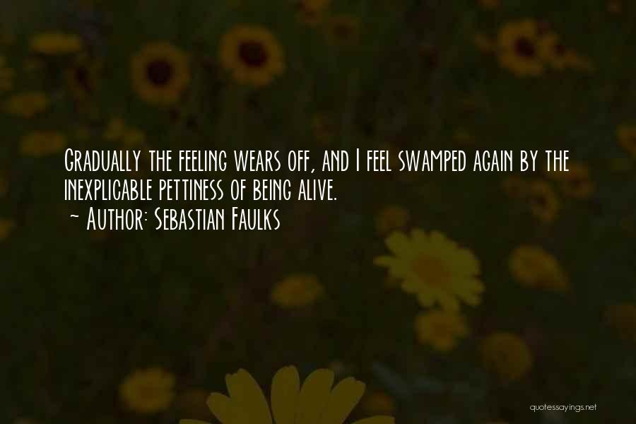 Sebastian Faulks Quotes: Gradually The Feeling Wears Off, And I Feel Swamped Again By The Inexplicable Pettiness Of Being Alive.