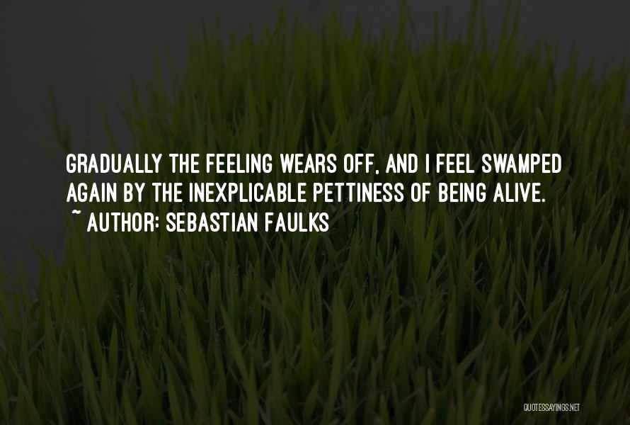 Sebastian Faulks Quotes: Gradually The Feeling Wears Off, And I Feel Swamped Again By The Inexplicable Pettiness Of Being Alive.