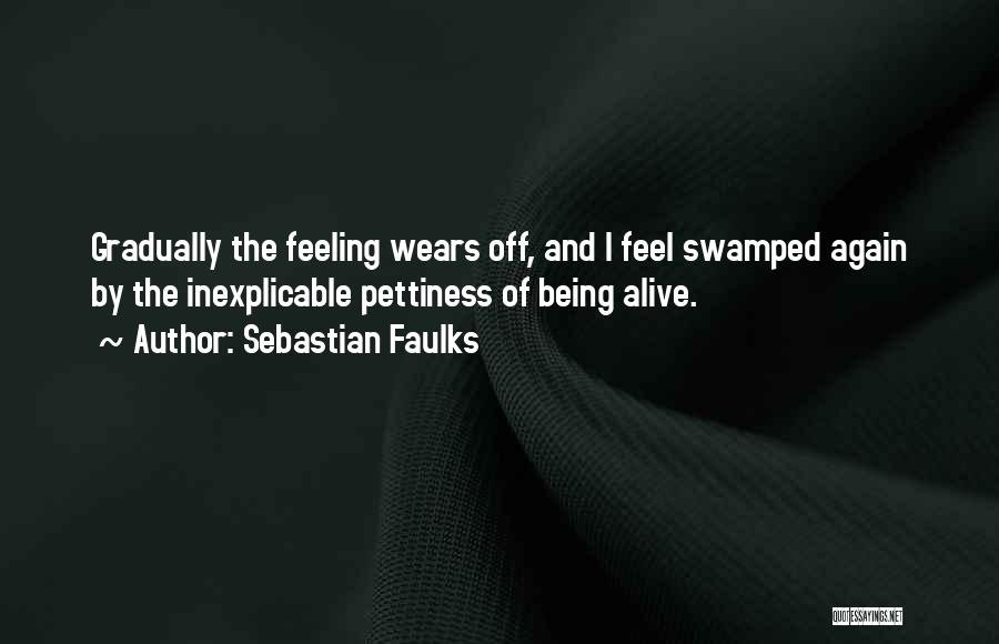 Sebastian Faulks Quotes: Gradually The Feeling Wears Off, And I Feel Swamped Again By The Inexplicable Pettiness Of Being Alive.