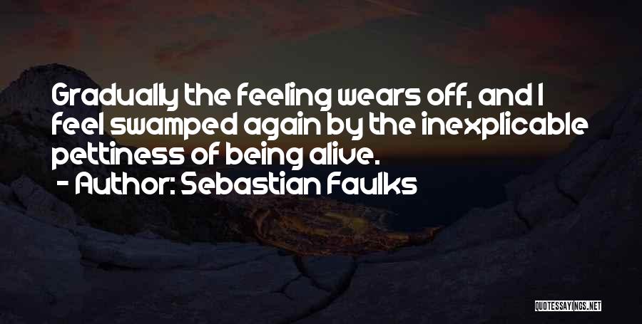 Sebastian Faulks Quotes: Gradually The Feeling Wears Off, And I Feel Swamped Again By The Inexplicable Pettiness Of Being Alive.