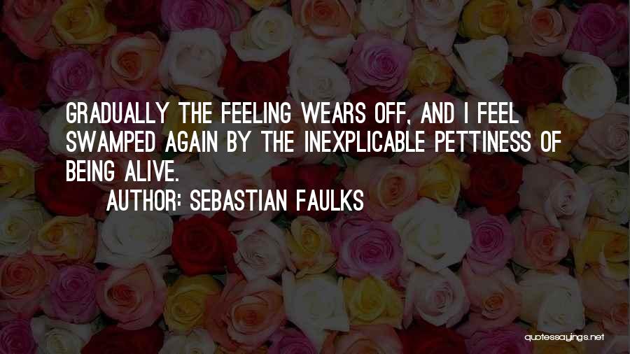 Sebastian Faulks Quotes: Gradually The Feeling Wears Off, And I Feel Swamped Again By The Inexplicable Pettiness Of Being Alive.