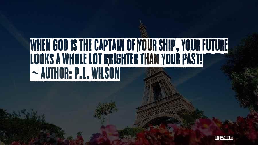 P.L. Wilson Quotes: When God Is The Captain Of Your Ship, Your Future Looks A Whole Lot Brighter Than Your Past!