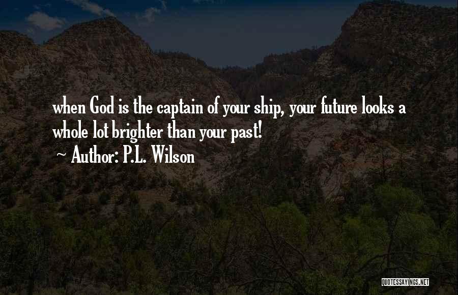 P.L. Wilson Quotes: When God Is The Captain Of Your Ship, Your Future Looks A Whole Lot Brighter Than Your Past!
