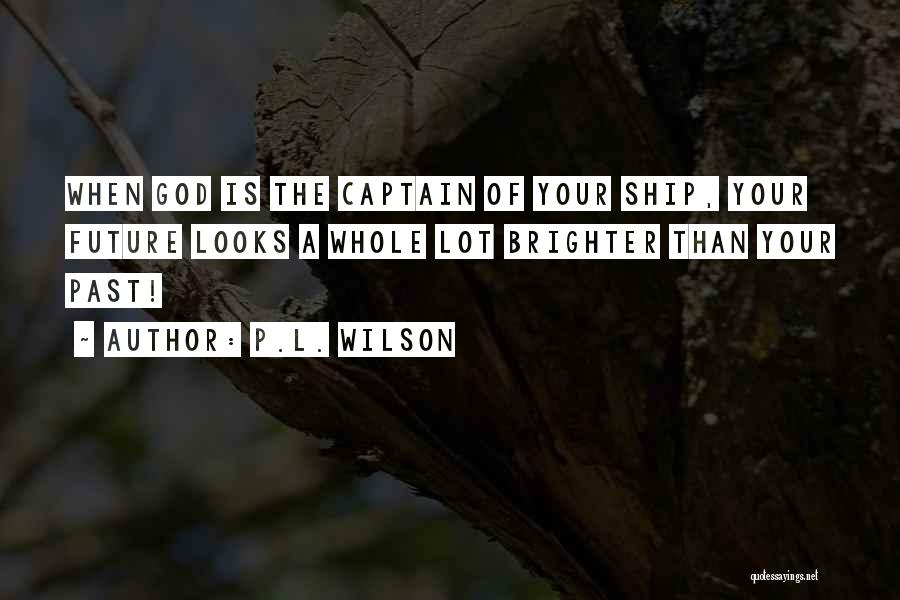 P.L. Wilson Quotes: When God Is The Captain Of Your Ship, Your Future Looks A Whole Lot Brighter Than Your Past!