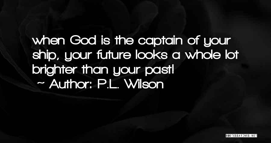 P.L. Wilson Quotes: When God Is The Captain Of Your Ship, Your Future Looks A Whole Lot Brighter Than Your Past!