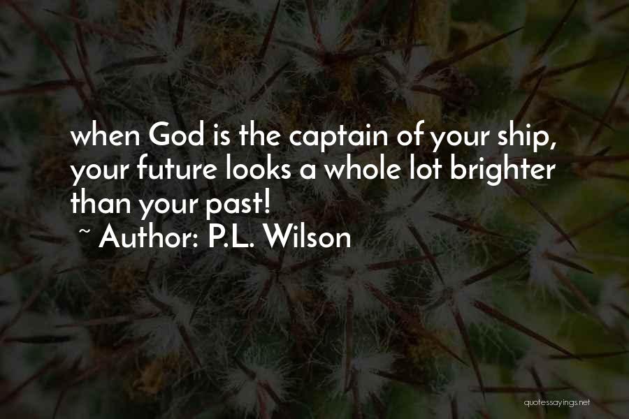P.L. Wilson Quotes: When God Is The Captain Of Your Ship, Your Future Looks A Whole Lot Brighter Than Your Past!
