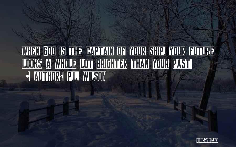 P.L. Wilson Quotes: When God Is The Captain Of Your Ship, Your Future Looks A Whole Lot Brighter Than Your Past!