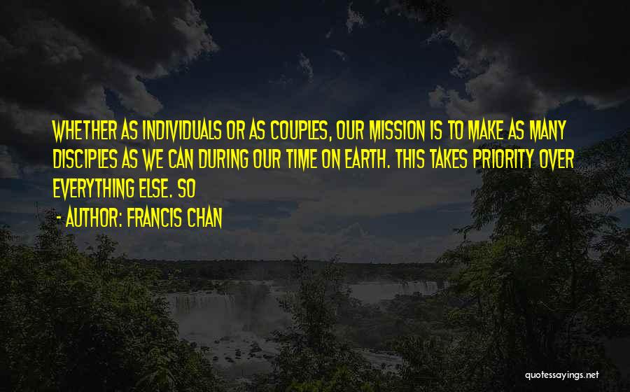 Francis Chan Quotes: Whether As Individuals Or As Couples, Our Mission Is To Make As Many Disciples As We Can During Our Time