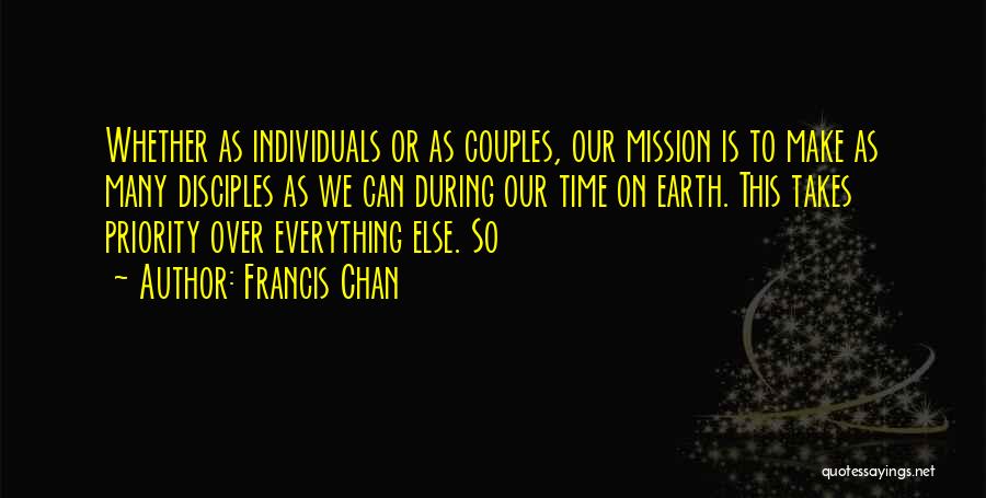 Francis Chan Quotes: Whether As Individuals Or As Couples, Our Mission Is To Make As Many Disciples As We Can During Our Time