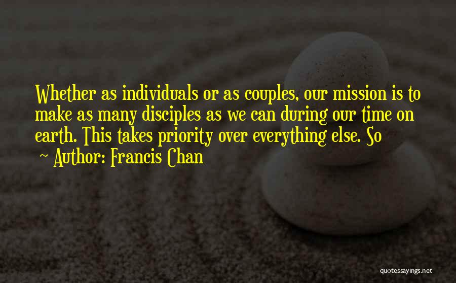 Francis Chan Quotes: Whether As Individuals Or As Couples, Our Mission Is To Make As Many Disciples As We Can During Our Time