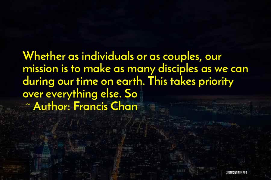 Francis Chan Quotes: Whether As Individuals Or As Couples, Our Mission Is To Make As Many Disciples As We Can During Our Time