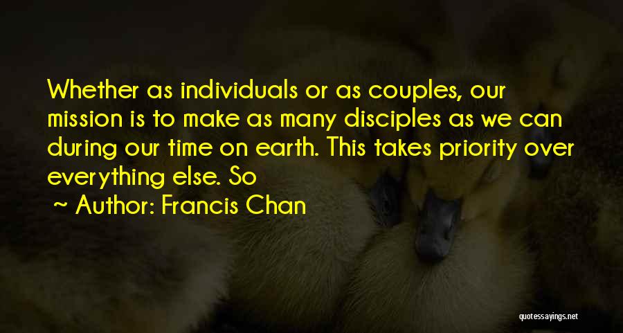 Francis Chan Quotes: Whether As Individuals Or As Couples, Our Mission Is To Make As Many Disciples As We Can During Our Time