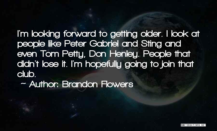 Brandon Flowers Quotes: I'm Looking Forward To Getting Older. I Look At People Like Peter Gabriel And Sting And Even Tom Petty, Don