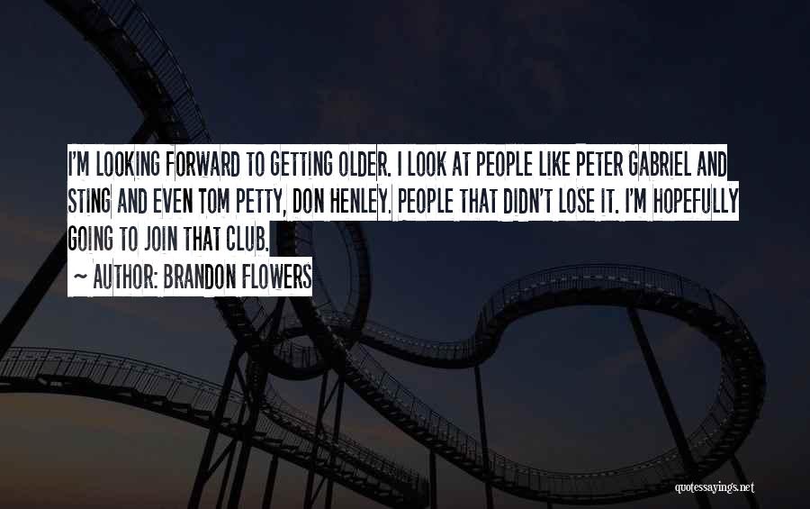 Brandon Flowers Quotes: I'm Looking Forward To Getting Older. I Look At People Like Peter Gabriel And Sting And Even Tom Petty, Don