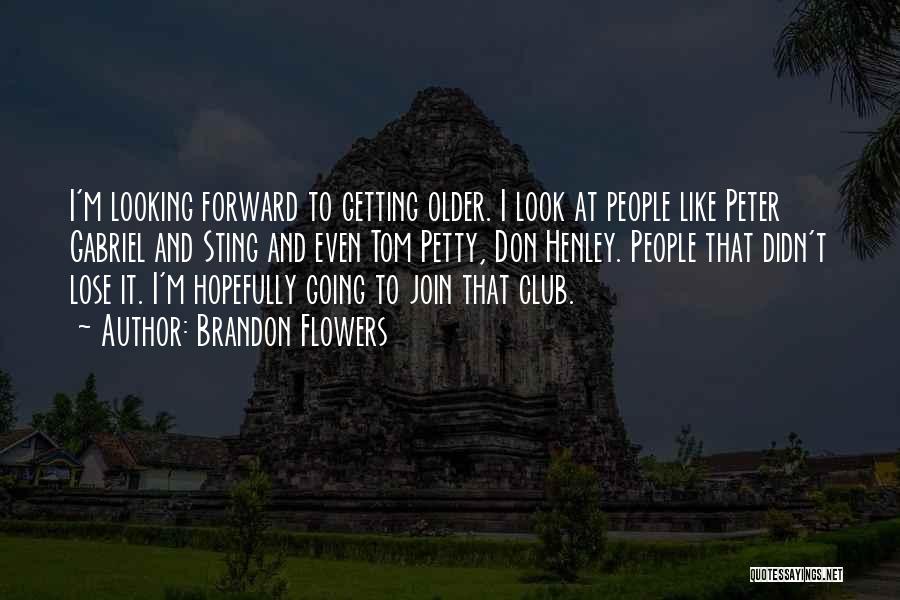 Brandon Flowers Quotes: I'm Looking Forward To Getting Older. I Look At People Like Peter Gabriel And Sting And Even Tom Petty, Don