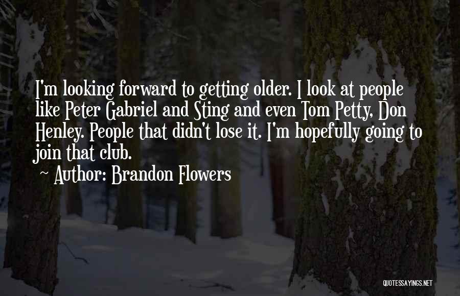 Brandon Flowers Quotes: I'm Looking Forward To Getting Older. I Look At People Like Peter Gabriel And Sting And Even Tom Petty, Don