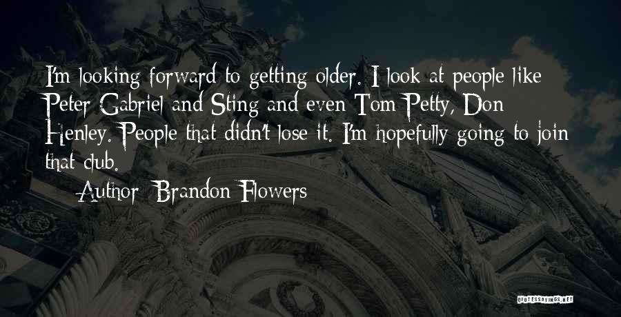 Brandon Flowers Quotes: I'm Looking Forward To Getting Older. I Look At People Like Peter Gabriel And Sting And Even Tom Petty, Don