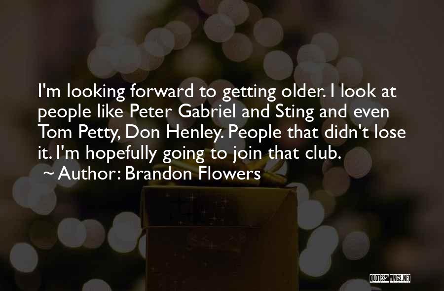 Brandon Flowers Quotes: I'm Looking Forward To Getting Older. I Look At People Like Peter Gabriel And Sting And Even Tom Petty, Don