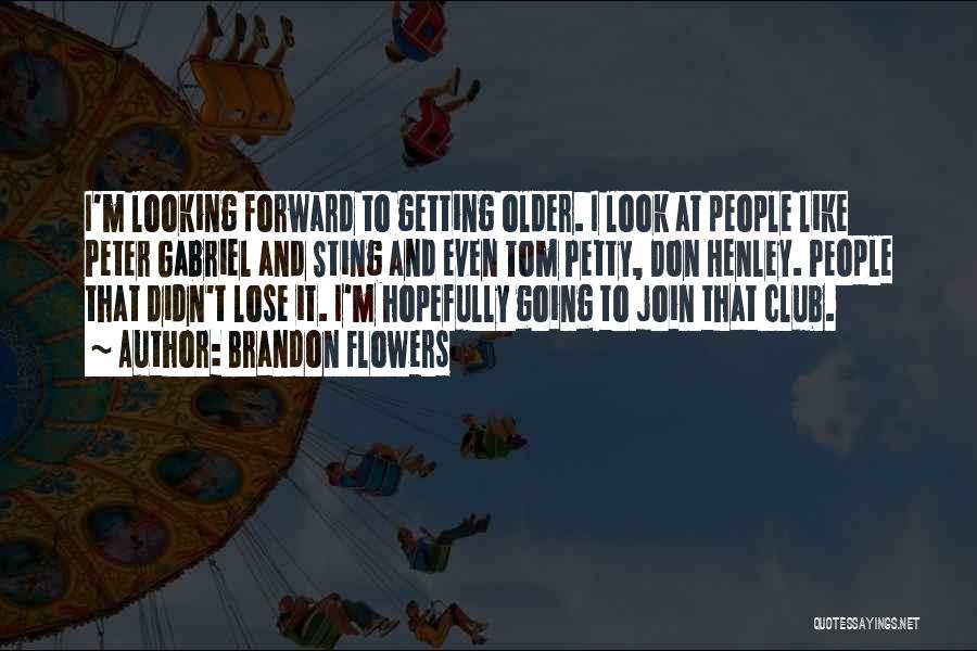 Brandon Flowers Quotes: I'm Looking Forward To Getting Older. I Look At People Like Peter Gabriel And Sting And Even Tom Petty, Don