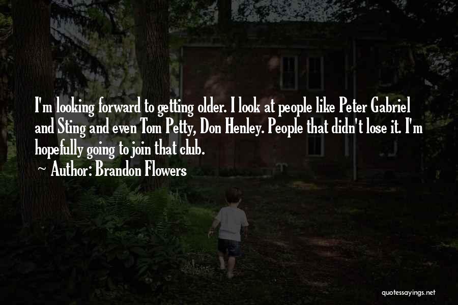 Brandon Flowers Quotes: I'm Looking Forward To Getting Older. I Look At People Like Peter Gabriel And Sting And Even Tom Petty, Don