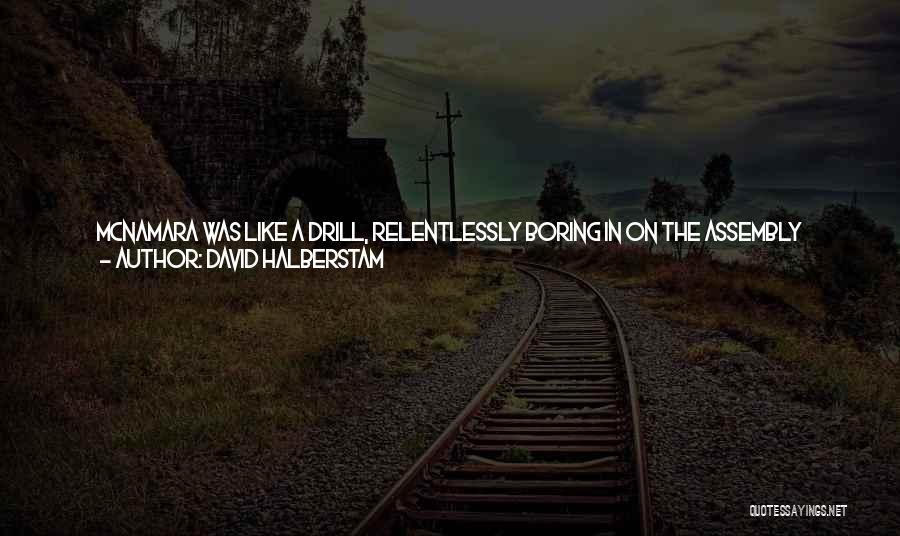 David Halberstam Quotes: Mcnamara Was Like A Drill, Relentlessly Boring In On The Assembly Plants. No One Worked As Hard As He Did,