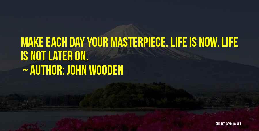 John Wooden Quotes: Make Each Day Your Masterpiece. Life Is Now. Life Is Not Later On.