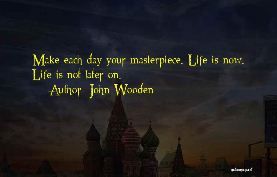 John Wooden Quotes: Make Each Day Your Masterpiece. Life Is Now. Life Is Not Later On.
