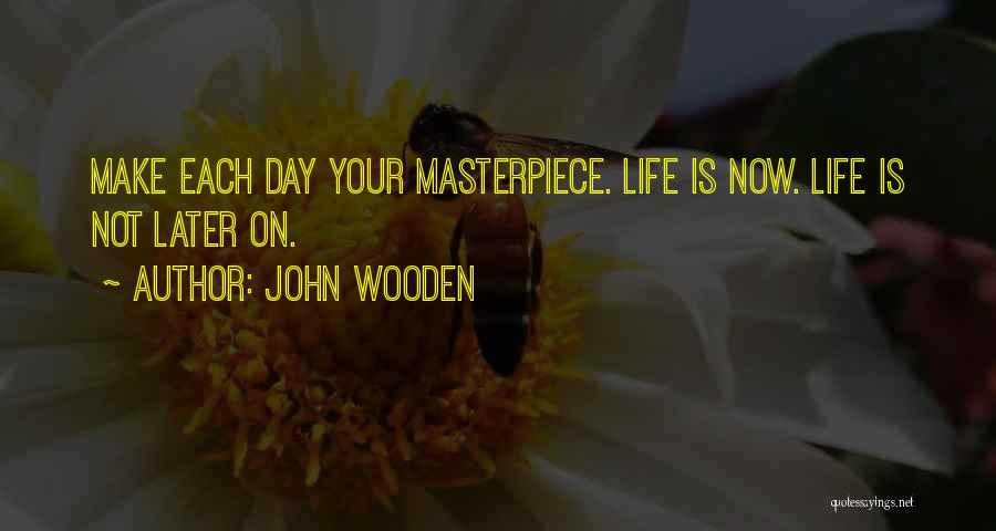 John Wooden Quotes: Make Each Day Your Masterpiece. Life Is Now. Life Is Not Later On.