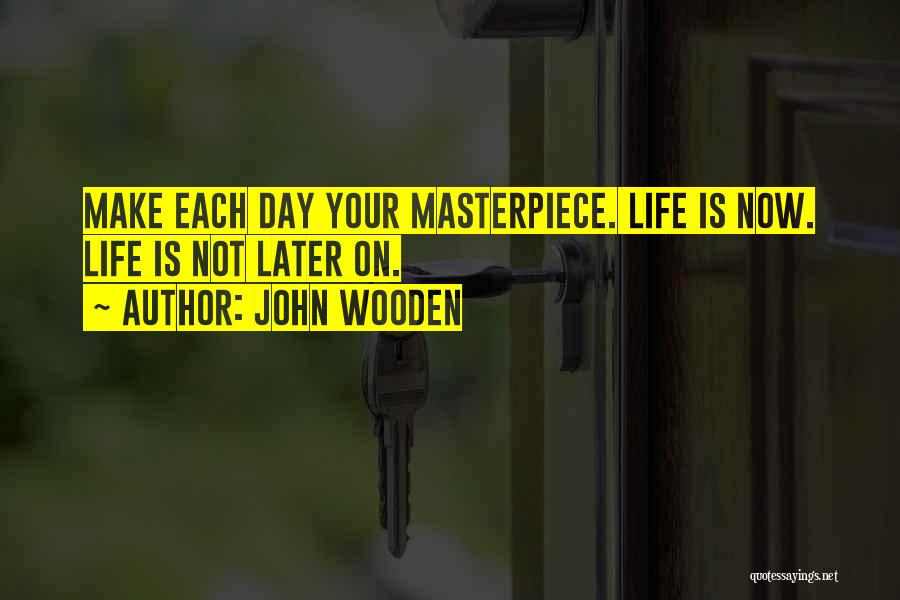 John Wooden Quotes: Make Each Day Your Masterpiece. Life Is Now. Life Is Not Later On.