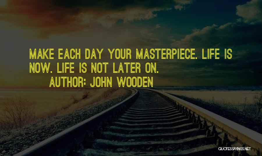 John Wooden Quotes: Make Each Day Your Masterpiece. Life Is Now. Life Is Not Later On.