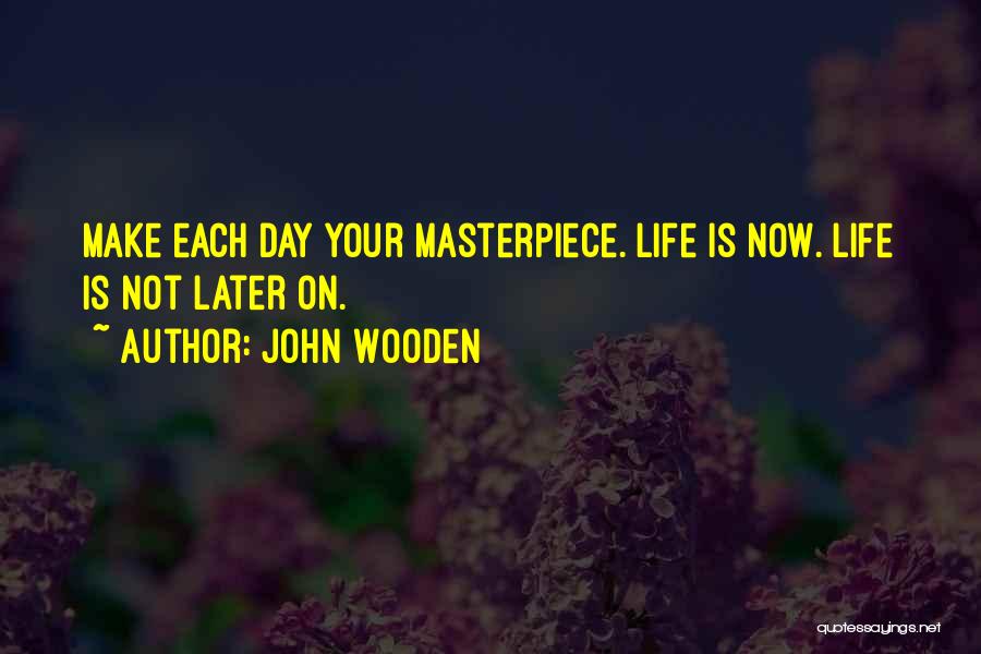 John Wooden Quotes: Make Each Day Your Masterpiece. Life Is Now. Life Is Not Later On.