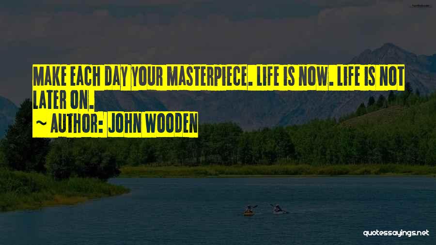 John Wooden Quotes: Make Each Day Your Masterpiece. Life Is Now. Life Is Not Later On.