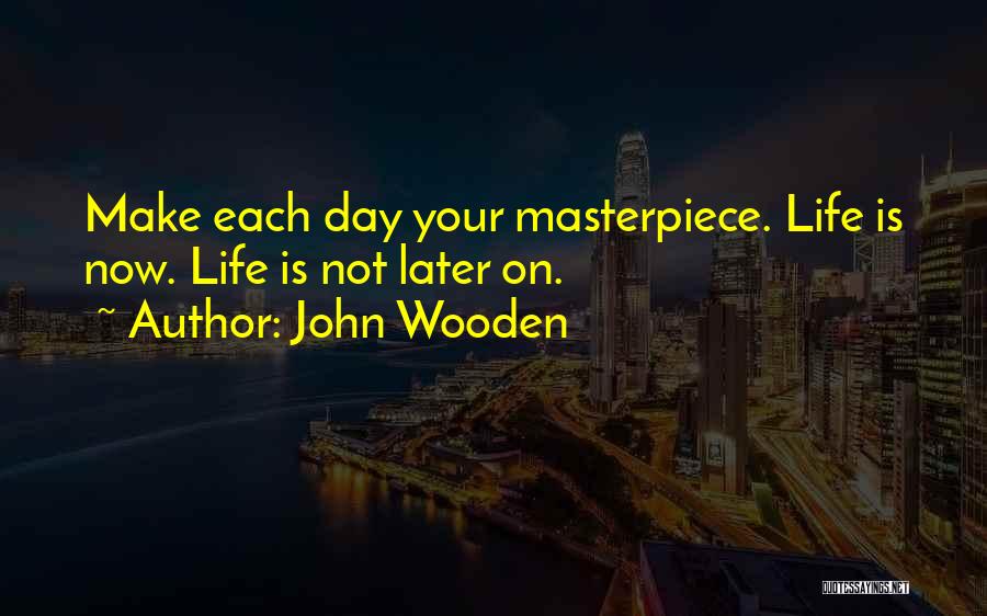 John Wooden Quotes: Make Each Day Your Masterpiece. Life Is Now. Life Is Not Later On.
