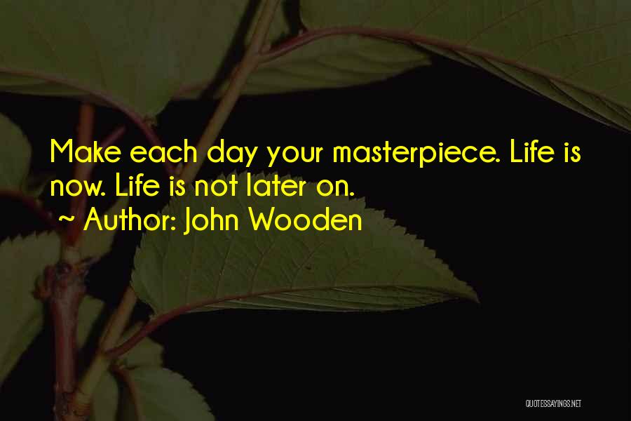 John Wooden Quotes: Make Each Day Your Masterpiece. Life Is Now. Life Is Not Later On.