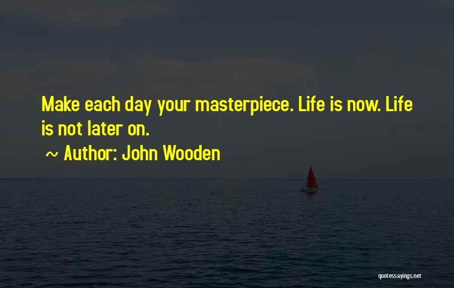 John Wooden Quotes: Make Each Day Your Masterpiece. Life Is Now. Life Is Not Later On.