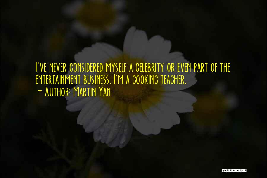 Martin Yan Quotes: I've Never Considered Myself A Celebrity Or Even Part Of The Entertainment Business. I'm A Cooking Teacher.