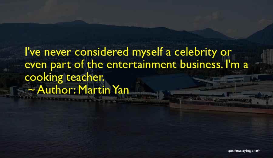 Martin Yan Quotes: I've Never Considered Myself A Celebrity Or Even Part Of The Entertainment Business. I'm A Cooking Teacher.