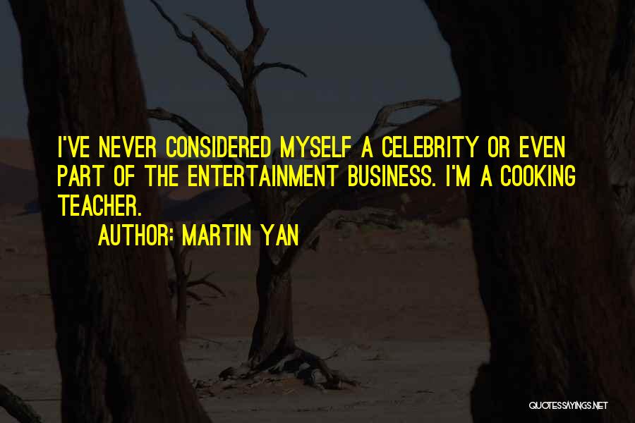 Martin Yan Quotes: I've Never Considered Myself A Celebrity Or Even Part Of The Entertainment Business. I'm A Cooking Teacher.