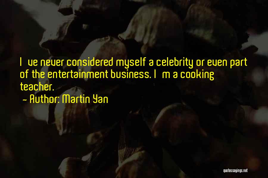Martin Yan Quotes: I've Never Considered Myself A Celebrity Or Even Part Of The Entertainment Business. I'm A Cooking Teacher.