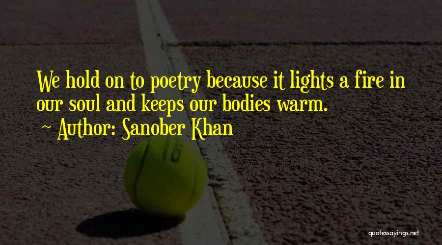 Sanober Khan Quotes: We Hold On To Poetry Because It Lights A Fire In Our Soul And Keeps Our Bodies Warm.