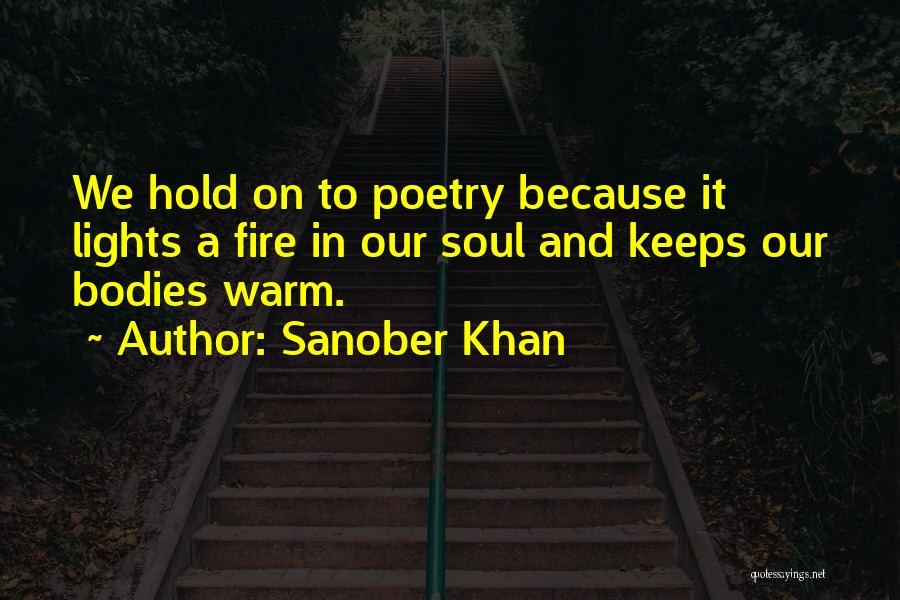 Sanober Khan Quotes: We Hold On To Poetry Because It Lights A Fire In Our Soul And Keeps Our Bodies Warm.