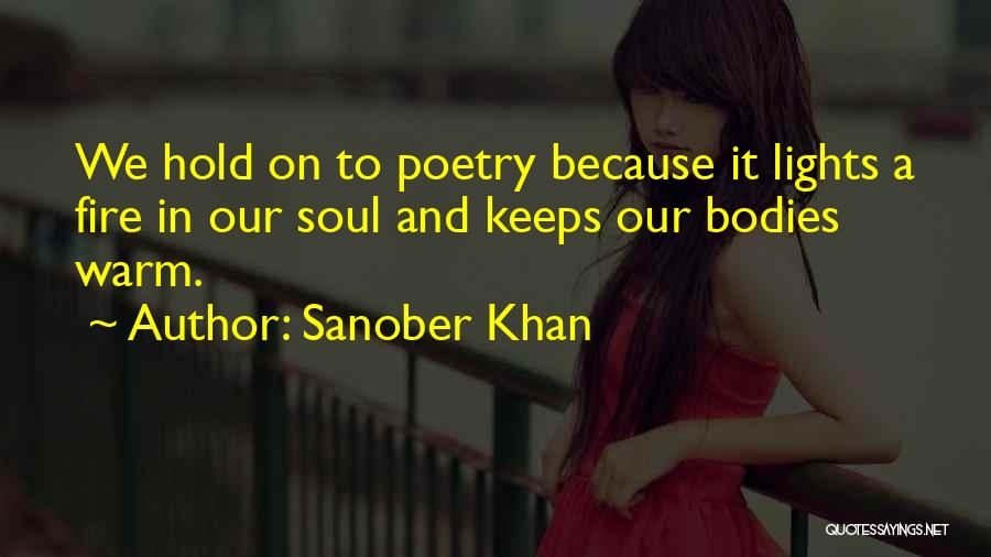 Sanober Khan Quotes: We Hold On To Poetry Because It Lights A Fire In Our Soul And Keeps Our Bodies Warm.