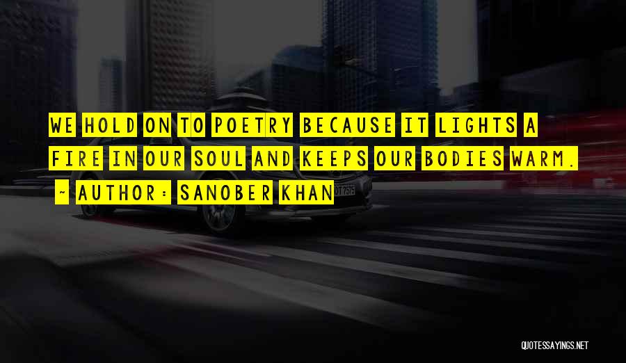 Sanober Khan Quotes: We Hold On To Poetry Because It Lights A Fire In Our Soul And Keeps Our Bodies Warm.